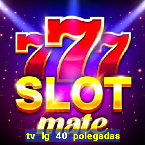 tv lg 40 polegadas casas bahia