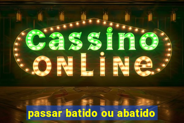 passar batido ou abatido