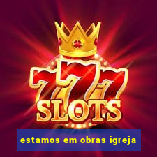 estamos em obras igreja