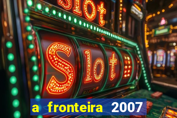 a fronteira 2007 filme completo dublado